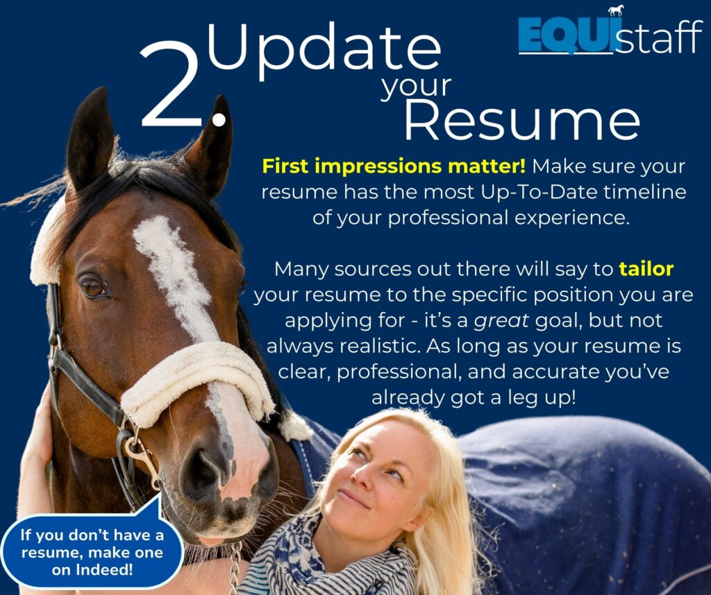 Update your Resume - First impressions matter! Make sure your resume has the most Up-To-Date timeline of your professional experience. Many sources out there will say to tailor your resume to the specific position you are applying for - it’s a great goal, but not always realistic. As long as your resume is clear, professional, and accurate you’ve already got a leg up!